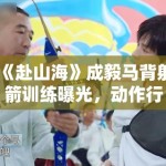 《赴山海》成毅马背射箭训练曝光，动作行云流水被赞“古装男神”