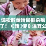 谭松韵董晴同框杀疯了！《甄嬛传》温宜公主竟长成这样？