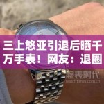 三上悠亚引退后晒千万手表！网友：退圈费这么高？