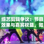 综艺剪辑争议：节目效果与嘉宾权益，如何平衡？