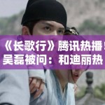 《长歌行》腾讯热播！吴磊被问：和迪丽热巴吻戏尴尬吗？