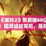 《哪吒2》票房破60亿！国漫崛起背后，是技术革新还是文化自信？