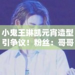 小鬼王琳凯元宵造型引争议！粉丝：哥哥只是太潮了！