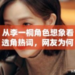 从李一桐角色想象看选角热词，网友为何乐于提前代入作品世界