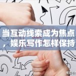 当互动线索成为焦点，娱乐写作怎样保持信息感而不是只剩情绪感