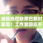 迪丽热巴缺席巴黎时装周！工作室回应不可抗力引猜测！