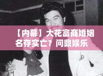 【内幕】大花富商婚姻名存实亡?问鼎娱乐揭秘:孩子抚养权才是争夺焦点 【内幕】大花富商婚姻名存实亡?问鼎娱乐揭秘:孩子抚养权才是争夺焦点