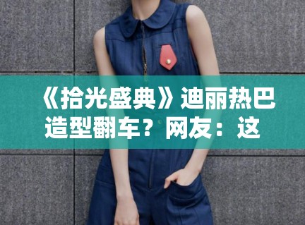 《拾光盛典》迪丽热巴造型翻车?网友:这是得罪造型师了? 《拾光盛典》迪丽热巴造型翻车?网友:这是得罪造型师了?