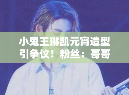 小鬼王琳凯元宵造型引争议!粉丝:哥哥只是太潮了! 小鬼王琳凯元宵造型引争议!粉丝:哥哥只是太潮了!