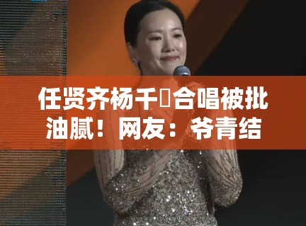 任贤齐杨千嬅合唱被批油腻!网友:爷青结! 任贤齐杨千嬅合唱被批油腻!网友:爷青结!