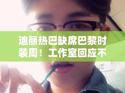 迪丽热巴缺席巴黎时装周!工作室回应不可抗力引猜测! 迪丽热巴缺席巴黎时装周!工作室回应不可抗力引猜测!