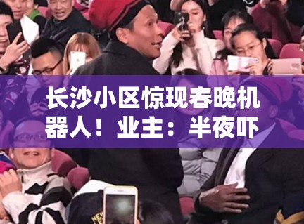 长沙小区惊现春晚机器人!业主:半夜吓哭孩子谁负责? 长沙小区惊现春晚机器人!业主:半夜吓哭孩子谁负责?