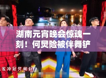 湖南元宵晚会惊魂一刻!何炅险被伴舞铲下台! 湖南元宵晚会惊魂一刻!何炅险被伴舞铲下台!