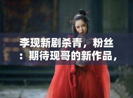 李现新剧杀青,粉丝:期待现哥的新作品,坐等官宣 李现新剧杀青,粉丝:期待现哥的新作品,坐等官宣