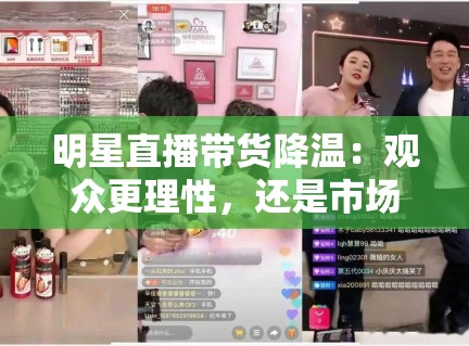明星直播带货降温:观众更理性,还是市场已饱和? 明星直播带货降温:观众更理性,还是市场已饱和?