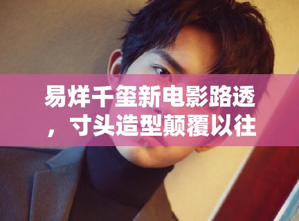 易烊千玺新电影路透，寸头造型颠覆以往形象，粉丝：太A了