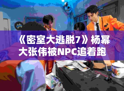 《密室大逃脱7》杨幂大张伟被NPC追着跑,惊吓反应引弹幕刷屏 《密室大逃脱7》杨幂大张伟被NPC追着跑,惊吓反应引弹幕刷屏