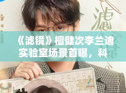 《滤镜》檀健次李兰迪实验室场景首曝,科幻元素拉满引猜测 《滤镜》檀健次李兰迪实验室场景首曝,科幻元素拉满引猜测