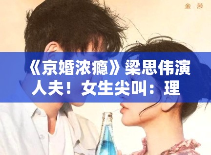《京婚浓瘾》梁思伟演人夫！女生尖叫：理想型男友来了！