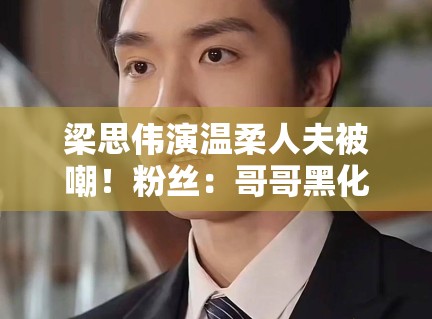 梁思伟演温柔人夫被嘲!粉丝:哥哥黑化吧求求了! 梁思伟演温柔人夫被嘲!粉丝:哥哥黑化吧求求了!