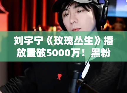 刘宇宁《玫瑰丛生》播放量破5000万！黑粉：这是刷的吧？