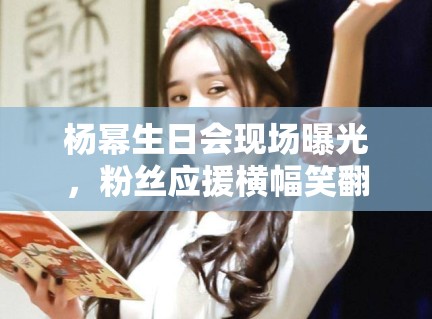 杨幂生日会现场曝光,粉丝应援横幅笑翻全网:“幂姐永远18” 杨幂生日会现场曝光,粉丝应援横幅笑翻全网:“幂姐永远18”