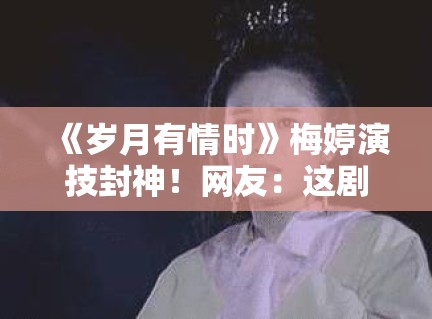 《岁月有情时》梅婷演技封神！网友：这剧该叫父母虐恋？
