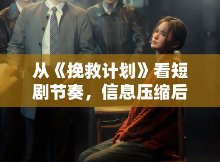 从《挽救计划》看短剧节奏，信息压缩后哪些桥段反而更需要留白